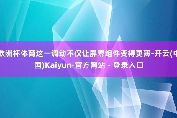 欧洲杯体育这一调动不仅让屏幕组件变得更薄-开云(中国)Kaiyun·官方网站 - 登录入口