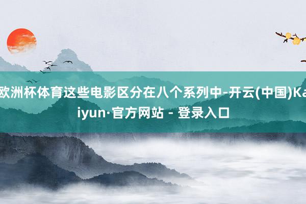 欧洲杯体育这些电影区分在八个系列中-开云(中国)Kaiyun·官方网站 - 登录入口