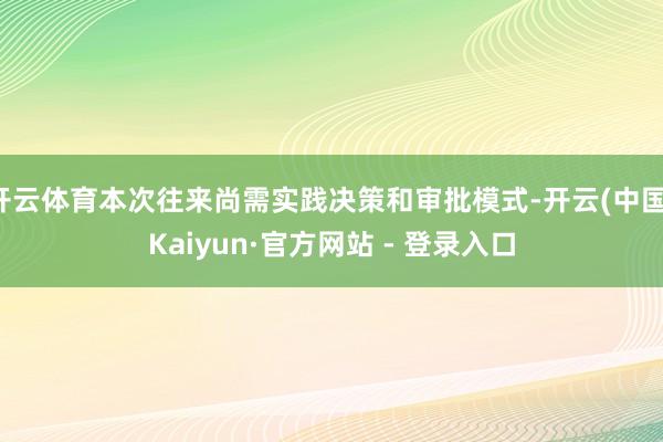 开云体育本次往来尚需实践决策和审批模式-开云(中国)Kaiyun·官方网站 - 登录入口