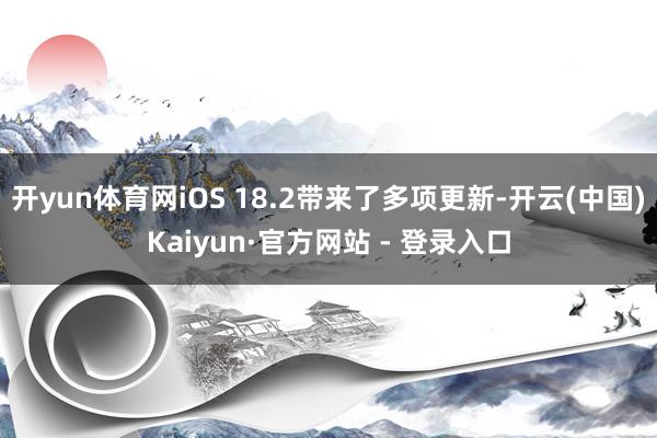 开yun体育网iOS 18.2带来了多项更新-开云(中国)Kaiyun·官方网站 - 登录入口