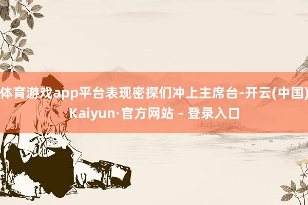 体育游戏app平台表现密探们冲上主席台-开云(中国)Kaiyun·官方网站 - 登录入口