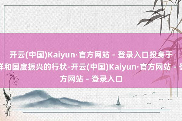 开云(中国)Kaiyun·官方网站 - 登录入口投身于民族安祥和国度振兴的行状-开云(中国)Kaiyun·官方网站 - 登录入口