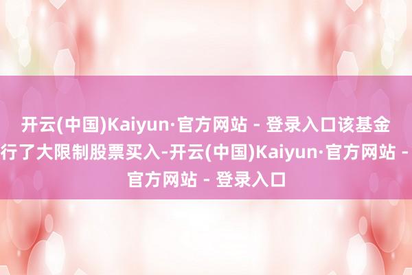 开云(中国)Kaiyun·官方网站 - 登录入口该基金就两次进行了大限制股票买入-开云(中国)Kaiyun·官方网站 - 登录入口
