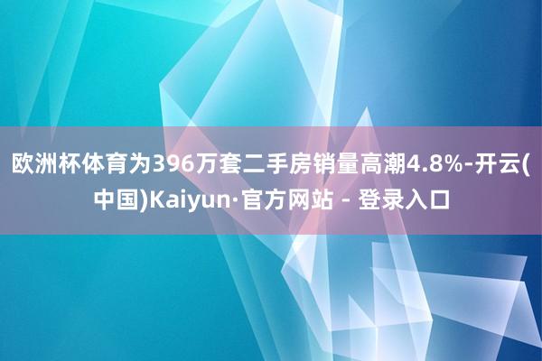 欧洲杯体育为396万套　　二手房销量高潮4.8%-开云(中国)Kaiyun·官方网站 - 登录入口