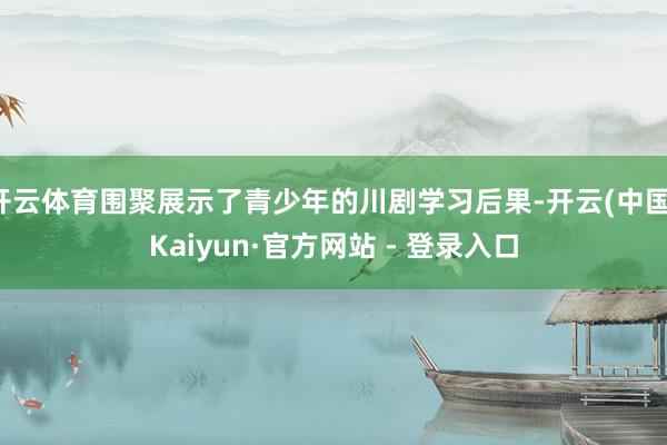 开云体育围聚展示了青少年的川剧学习后果-开云(中国)Kaiyun·官方网站 - 登录入口