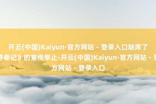 开云(中国)Kaiyun·官方网站 - 登录入口缺席了电影《寻秦记》的宣传举止-开云(中国)Kaiyun·官方网站 - 登录入口