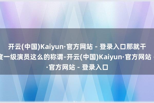 开云(中国)Kaiyun·官方网站 - 登录入口那就干脆取消国度一级演员这么的称谓-开云(中国)Kaiyun·官方网站 - 登录入口
