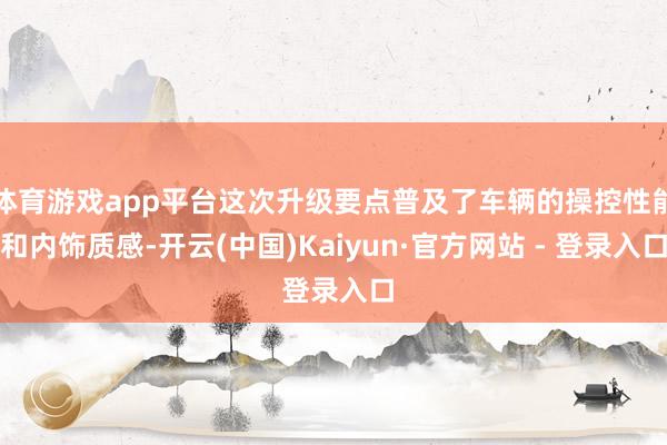 体育游戏app平台这次升级要点普及了车辆的操控性能和内饰质感-开云(中国)Kaiyun·官方网站 - 登录入口
