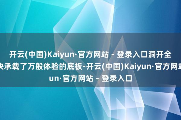 开云(中国)Kaiyun·官方网站 - 登录入口洞开全国更像是一块承载了万般体验的底板-开云(中国)Kaiyun·官方网站 - 登录入口
