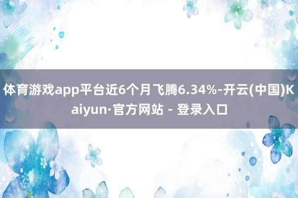 体育游戏app平台近6个月飞腾6.34%-开云(中国)Kaiyun·官方网站 - 登录入口