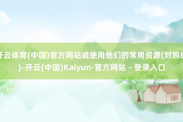 开云体育(中国)官方网站或使用他们的常用资源(对照组)-开云(中国)Kaiyun·官方网站 - 登录入口