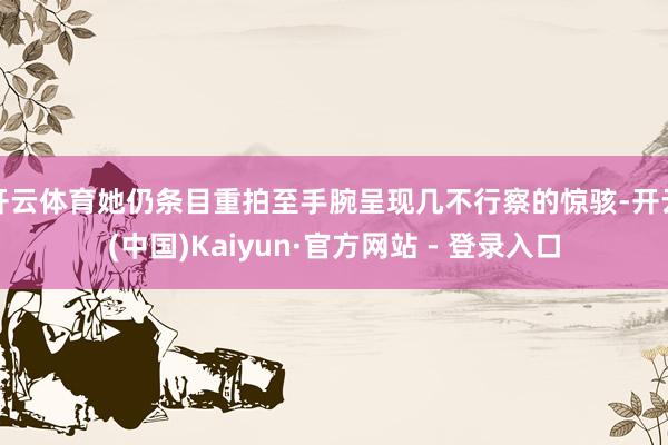 开云体育她仍条目重拍至手腕呈现几不行察的惊骇-开云(中国)Kaiyun·官方网站 - 登录入口