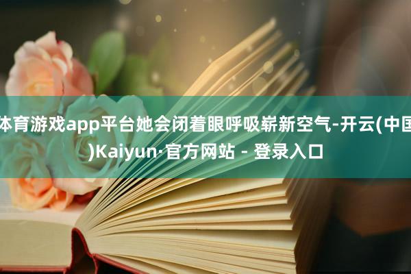体育游戏app平台她会闭着眼呼吸崭新空气-开云(中国)Kaiyun·官方网站 - 登录入口