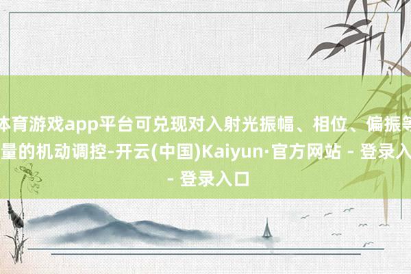 体育游戏app平台可兑现对入射光振幅、相位、偏振等参量的机动调控-开云(中国)Kaiyun·官方网站 - 登录入口