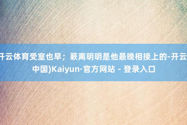 开云体育受室也早；簌离明明是他最晚相接上的-开云(中国)Kaiyun·官方网站 - 登录入口