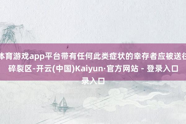 体育游戏app平台带有任何此类症状的幸存者应被送往碎裂区-开云(中国)Kaiyun·官方网站 - 登录入口