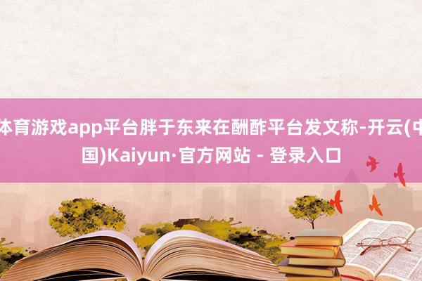 体育游戏app平台胖于东来在酬酢平台发文称-开云(中国)Kaiyun·官方网站 - 登录入口