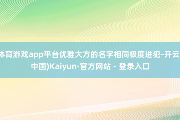 体育游戏app平台优雅大方的名字相同极度进犯-开云(中国)Kaiyun·官方网站 - 登录入口