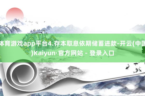 体育游戏app平台4.存本取息依期储蓄进款-开云(中国)Kaiyun·官方网站 - 登录入口