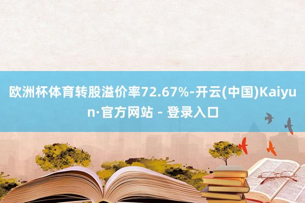 欧洲杯体育转股溢价率72.67%-开云(中国)Kaiyun·官方网站 - 登录入口