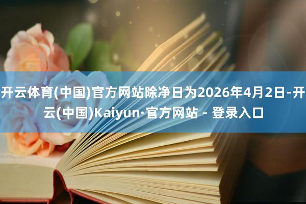 开云体育(中国)官方网站除净日为2026年4月2日-开云(中国)Kaiyun·官方网站 - 登录入口