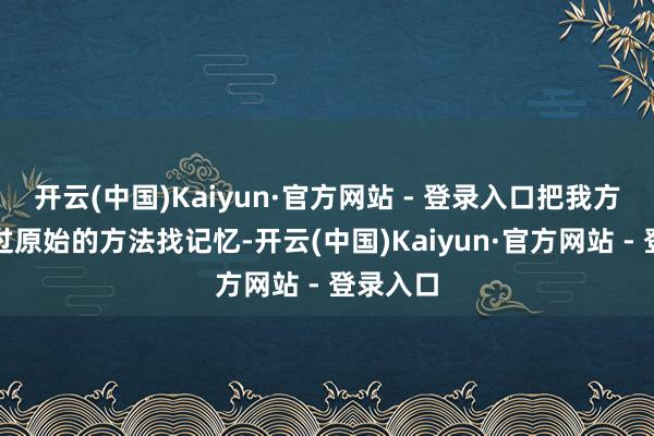 开云(中国)Kaiyun·官方网站 - 登录入口把我方最信得过原始的方法找记忆-开云(中国)Kaiyun·官方网站 - 登录入口