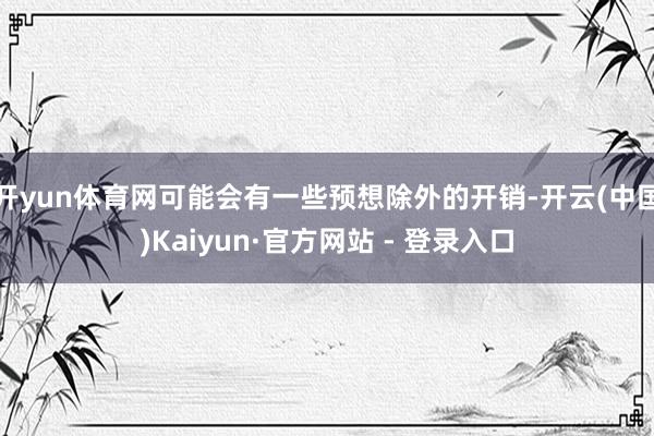 开yun体育网可能会有一些预想除外的开销-开云(中国)Kaiyun·官方网站 - 登录入口
