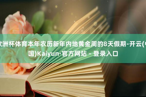 欧洲杯体育本年农历新年内地黄金周的8天假期-开云(中国)Kaiyun·官方网站 - 登录入口
