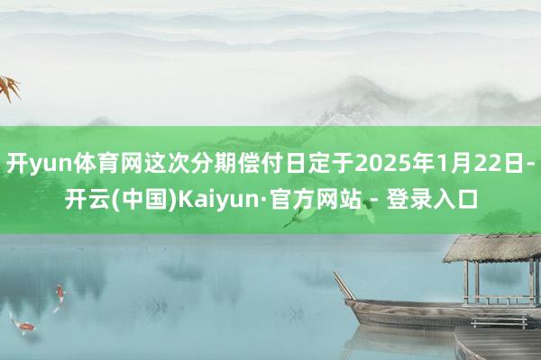 开yun体育网这次分期偿付日定于2025年1月22日-开云(中国)Kaiyun·官方网站 - 登录入口