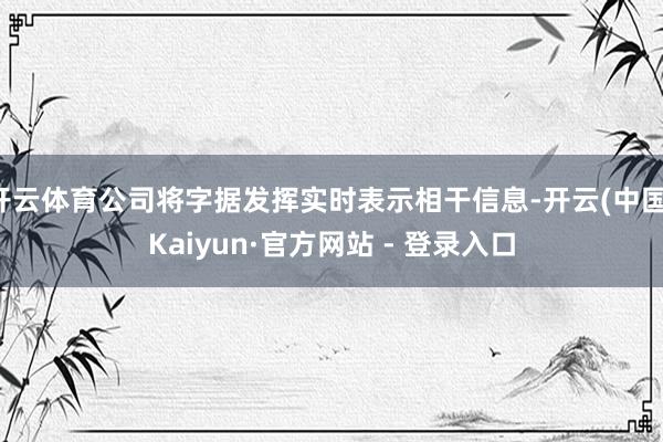 开云体育公司将字据发挥实时表示相干信息-开云(中国)Kaiyun·官方网站 - 登录入口