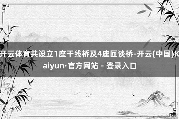 开云体育共设立1座干线桥及4座匝谈桥-开云(中国)Kaiyun·官方网站 - 登录入口