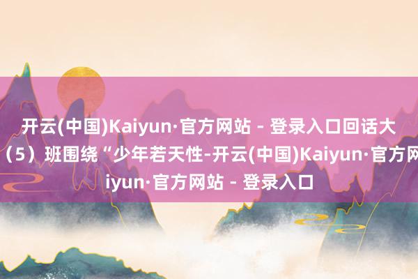 开云(中国)Kaiyun·官方网站 - 登录入口回话大街小学二年纪（5）班围绕“少年若天性-开云(中国)Kaiyun·官方网站 - 登录入口