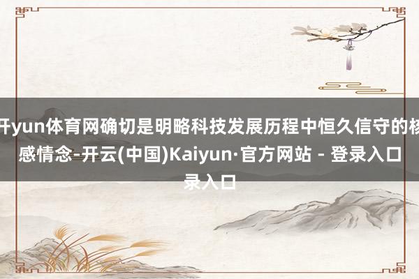开yun体育网确切是明略科技发展历程中恒久信守的核感情念-开云(中国)Kaiyun·官方网站 - 登录入口