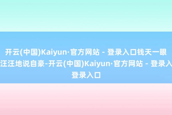 开云(中国)Kaiyun·官方网站 - 登录入口钱天一眼泪汪汪地说自豪-开云(中国)Kaiyun·官方网站 - 登录入口