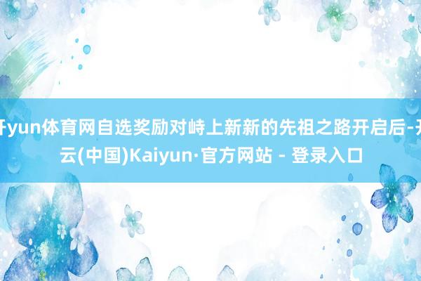 开yun体育网自选奖励对峙上新新的先祖之路开启后-开云(中国)Kaiyun·官方网站 - 登录入口