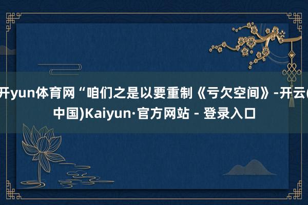 开yun体育网“咱们之是以要重制《亏欠空间》-开云(中国)Kaiyun·官方网站 - 登录入口