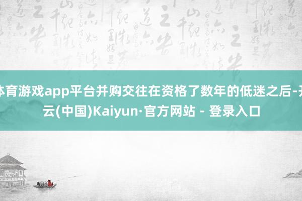体育游戏app平台并购交往在资格了数年的低迷之后-开云(中国)Kaiyun·官方网站 - 登录入口