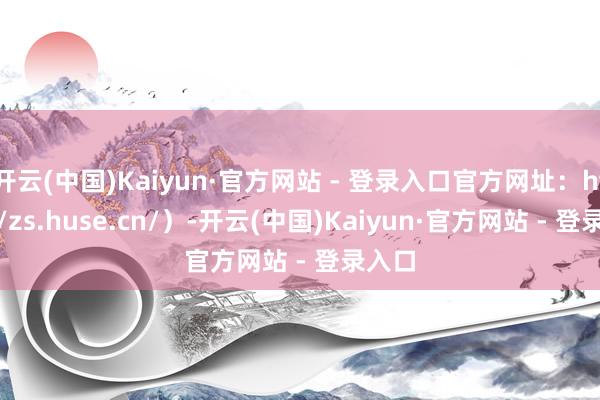 开云(中国)Kaiyun·官方网站 - 登录入口官方网址：http://zs.huse.cn/）-开云(中国)Kaiyun·官方网站 - 登录入口