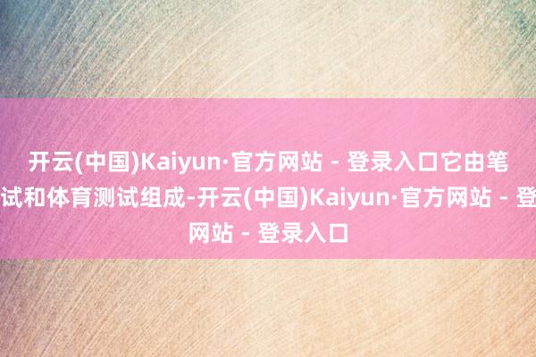 开云(中国)Kaiyun·官方网站 - 登录入口它由笔试、口试和体育测试组成-开云(中国)Kaiyun·官方网站 - 登录入口