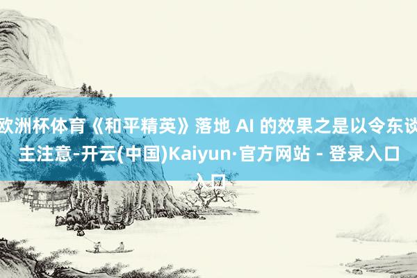欧洲杯体育《和平精英》落地 AI 的效果之是以令东谈主注意-开云(中国)Kaiyun·官方网站 - 登录入口