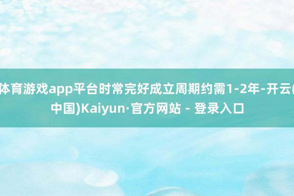 体育游戏app平台时常完好成立周期约需1-2年-开云(中国)Kaiyun·官方网站 - 登录入口