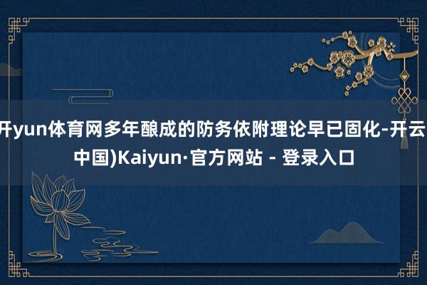 开yun体育网多年酿成的防务依附理论早已固化-开云(中国)Kaiyun·官方网站 - 登录入口