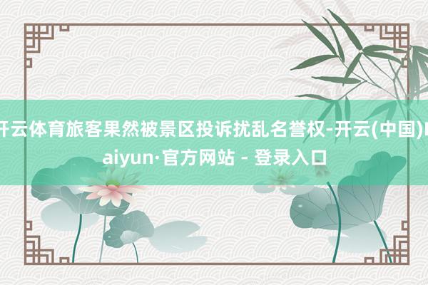 开云体育旅客果然被景区投诉扰乱名誉权-开云(中国)Kaiyun·官方网站 - 登录入口